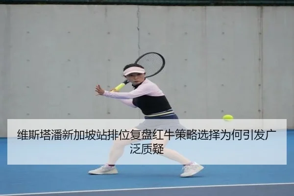 维斯塔潘新加坡站排位复盘红牛策略选择为何引发广泛质疑